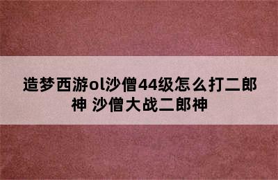 造梦西游ol沙僧44级怎么打二郎神 沙僧大战二郎神